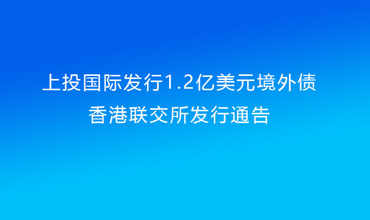 上投国际发行1.2亿美元境外债（黑料社
提供担保）香港联交所发行通告